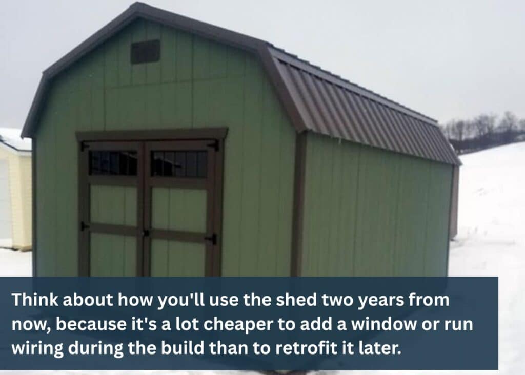 Plan ahead for how you may want to use the shed eventually